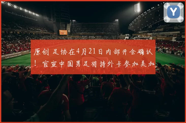 原创 足协在4月21日内部开会确认！官宣中国男足将持外卡参加美加墨世界杯，值得期待