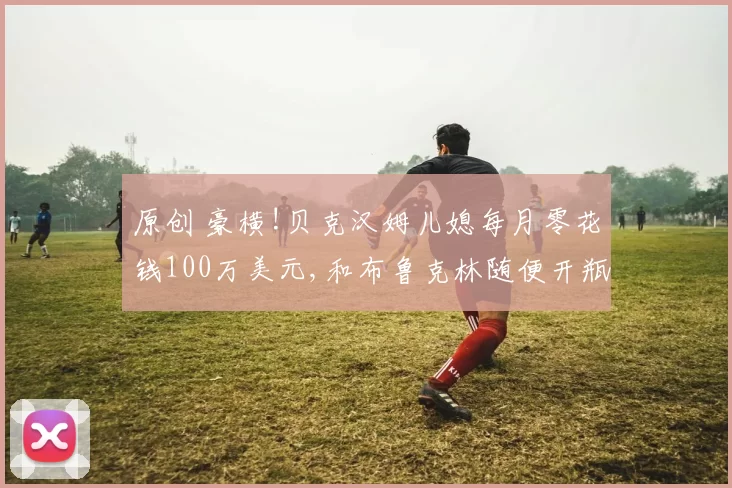 原创 豪横!贝克汉姆儿媳每月零花钱100万美元,和布鲁克林随便开瓶红酒16万