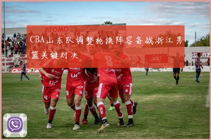 CBA山东队调整轮换阵容备战浙江男篮关键对决