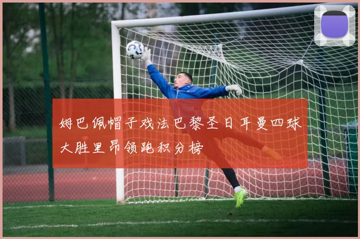 姆巴佩帽子戏法巴黎圣日耳曼四球大胜里昂领跑积分榜