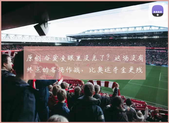 原创 谷爱凌眼里没光了？这场没有终点的客场作战，比奥运夺金更残酷