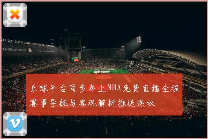 乐球平台同步奉上NBA免费直播全程赛事导航与客观解析推送热议