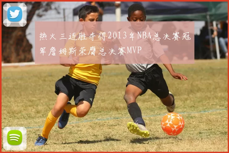 热火三连胜夺得2013年NBA总决赛冠军詹姆斯荣膺总决赛MVP