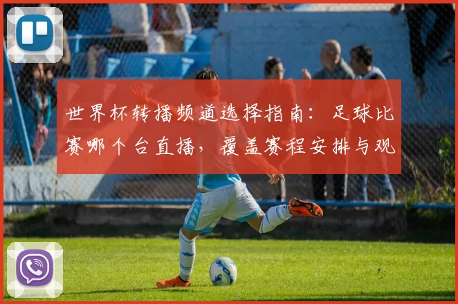 世界杯转播频道选择指南：足球比赛哪个台直播，覆盖赛程安排与观赛影响