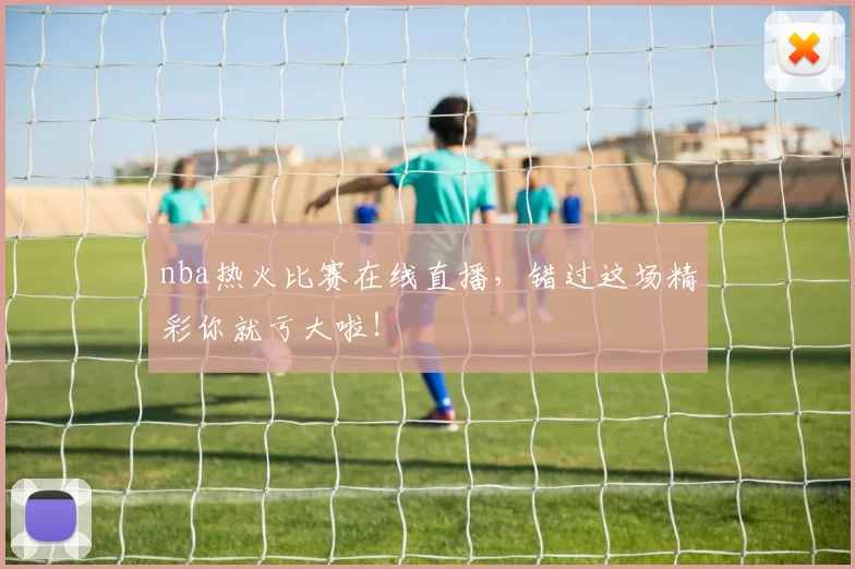 nba热火比赛在线直播，错过这场精彩你就亏大啦！