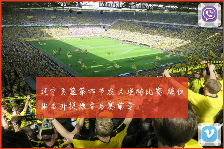 辽宁男篮第四节发力逆转比赛 稳住排名并提振季后赛前景