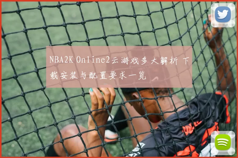 NBA2K Online2云游戏多大解析 下载安装与配置要求一览