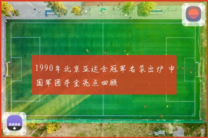 1990年北京亚运会冠军名录出炉 中国军团夺金亮点回顾