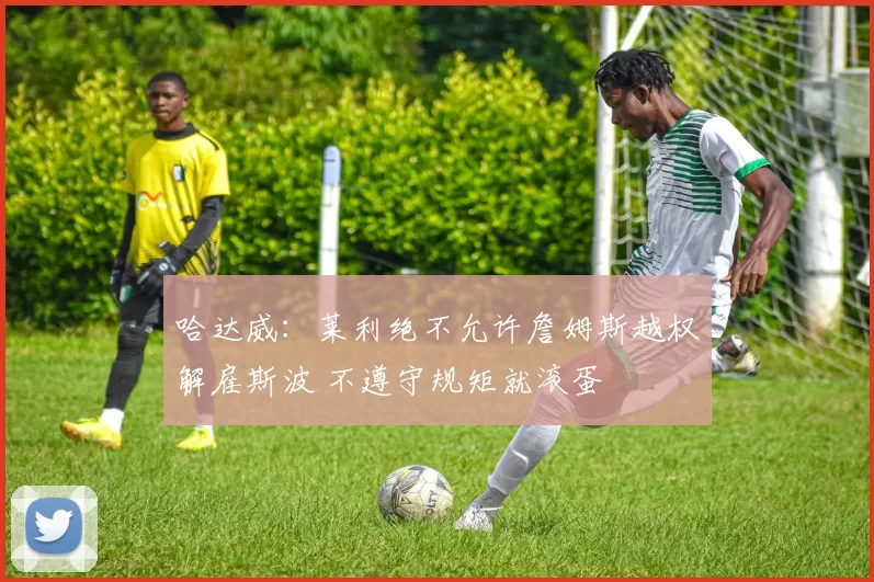 哈达威：莱利绝不允许詹姆斯越权解雇斯波 不遵守规矩就滚蛋