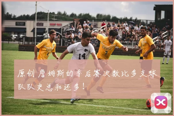 原创 詹姆斯的季后赛次数比多支球队队史总和还多！