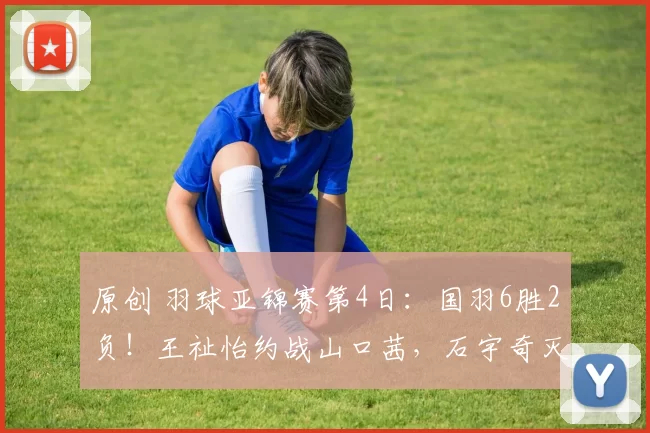 原创 羽球亚锦赛第4日：国羽6胜2负！王祉怡约战山口茜，石宇奇灭奈良