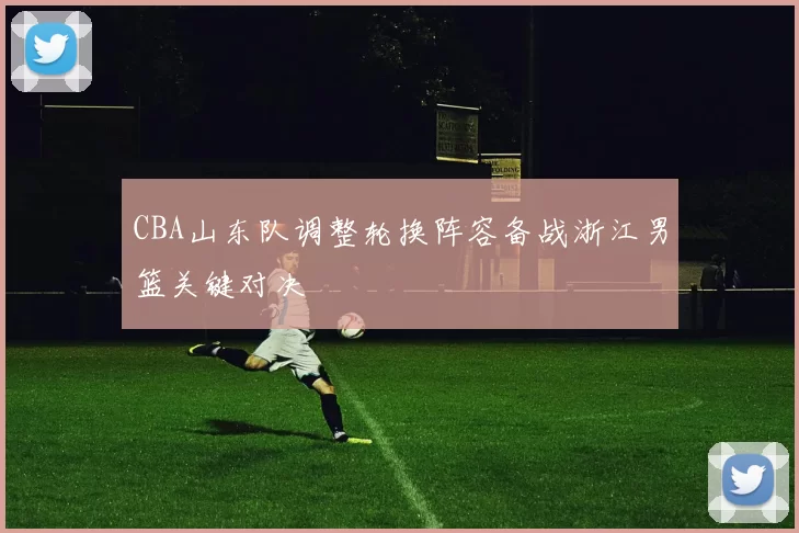 CBA山东队调整轮换阵容备战浙江男篮关键对决