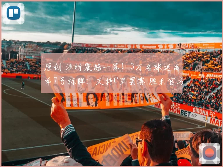 原创 沙特震撼一幕！3万名球迷高举7号标牌：支持C罗罢赛 胜利官方表态