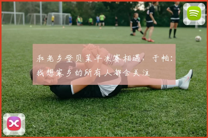 和老乡登贝莱半决赛相遇，于帕：我想家乡的所有人都会关注