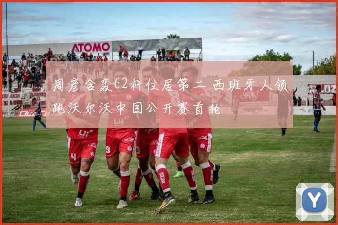 周彦含轰62杆位居第二 西班牙人领跑沃尔沃中国公开赛首轮