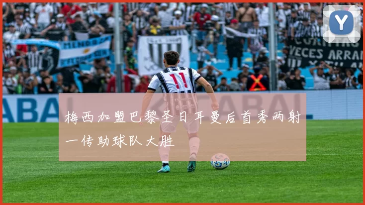 梅西加盟巴黎圣日耳曼后首秀两射一传助球队大胜