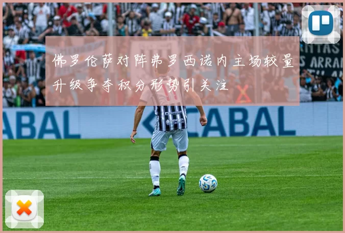 佛罗伦萨对阵弗罗西诺内主场较量升级争夺积分形势引关注