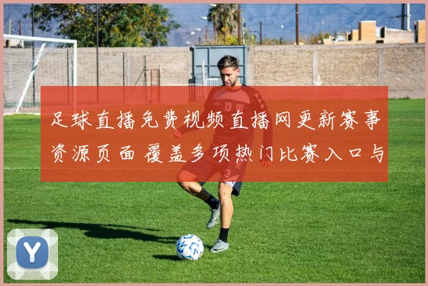 足球直播免费视频直播网更新赛事资源页面 覆盖多项热门比赛入口与观看指引