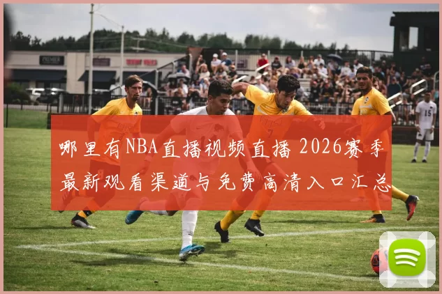 哪里有NBA直播视频直播 2026赛季最新观看渠道与免费高清入口汇总