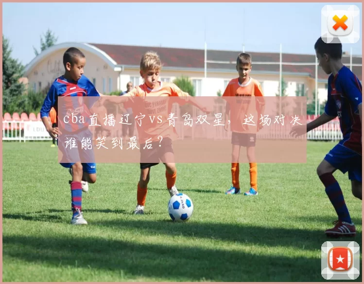 cba直播辽宁vs青岛双星，这场对决谁能笑到最后？