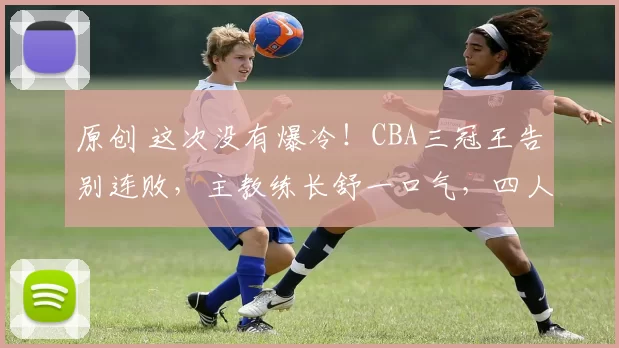 原创 这次没有爆冷!CBA三冠王告别连败,主教练长舒一口气,四人得分上双