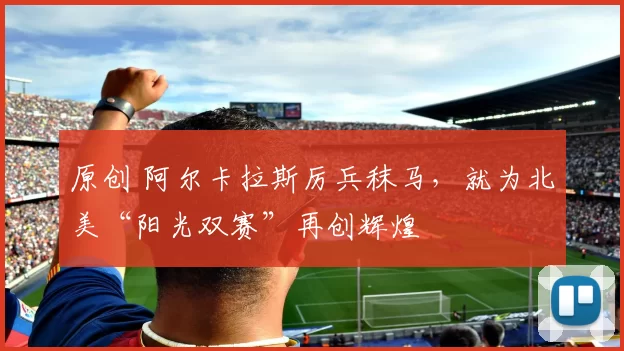原创 阿尔卡拉斯厉兵秣马,就为北美“阳光双赛”再创辉煌