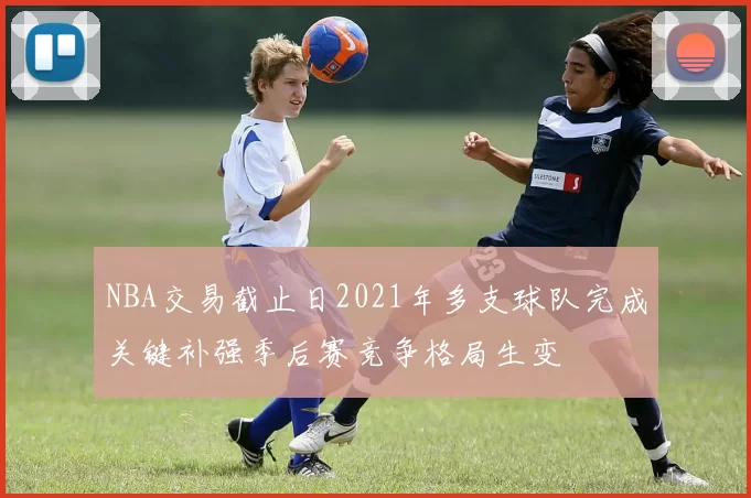 NBA交易截止日2021年多支球队完成关键补强季后赛竞争格局生变