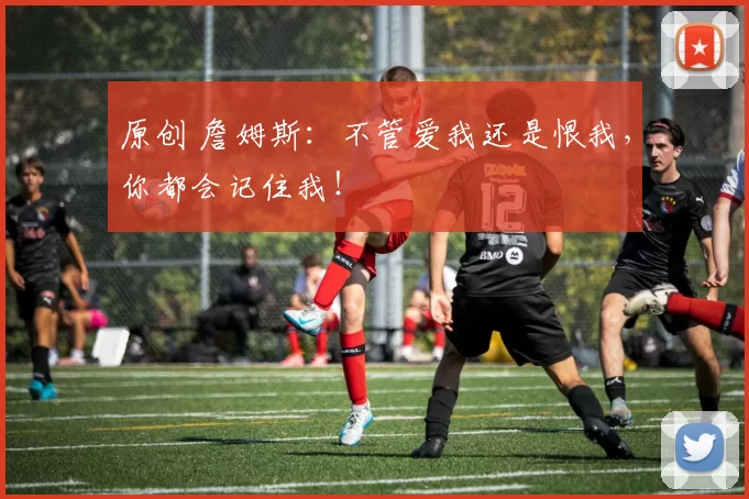 原创 詹姆斯：不管爱我还是恨我，你都会记住我！