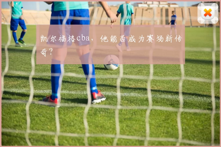凯尔福格cba，他能否成为赛场新传奇？