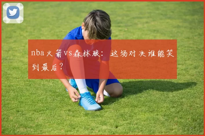 nba火箭vs森林狼：这场对决谁能笑到最后？