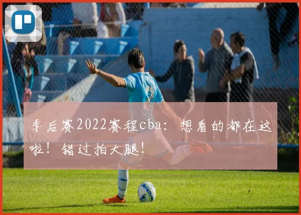 季后赛2022赛程cba：想看的都在这啦！错过拍大腿！