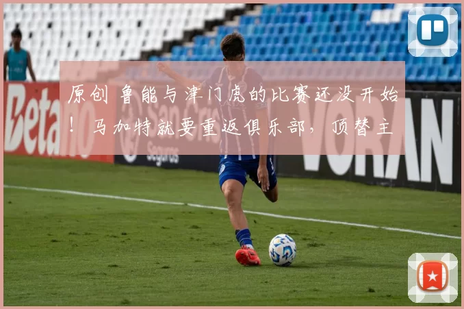原创 鲁能与津门虎的比赛还没开始！马加特就要重返俱乐部，顶替主动离队下课的韩鹏
