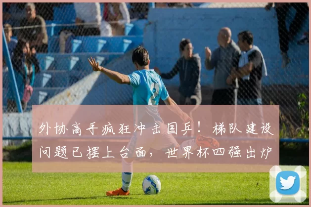 外协高手疯狂冲击国乒!梯队建设问题已摆上台面,世界杯四强出炉