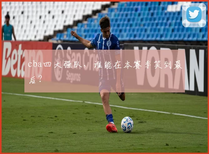 cba四大强队，谁能在本赛季笑到最后？