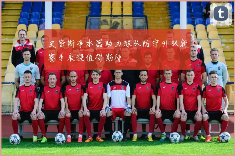 史密斯净水器助力球队防守升级新赛季表现值得期待