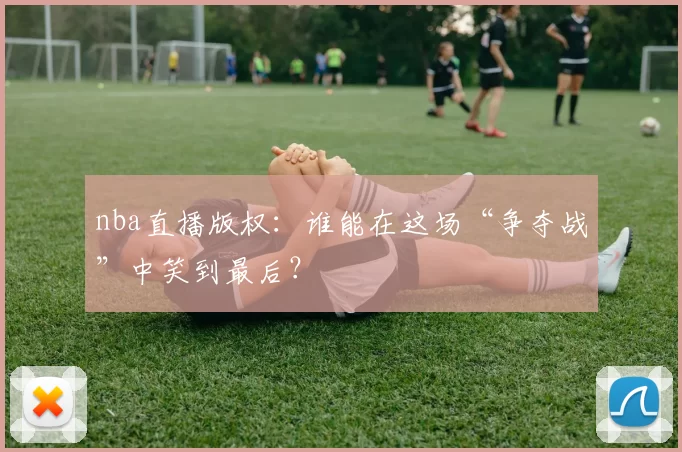 nba直播版权：谁能在这场“争夺战”中笑到最后？