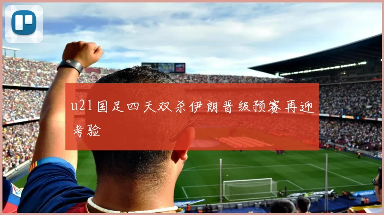 u21国足四天双杀伊朗晋级预赛再迎考验