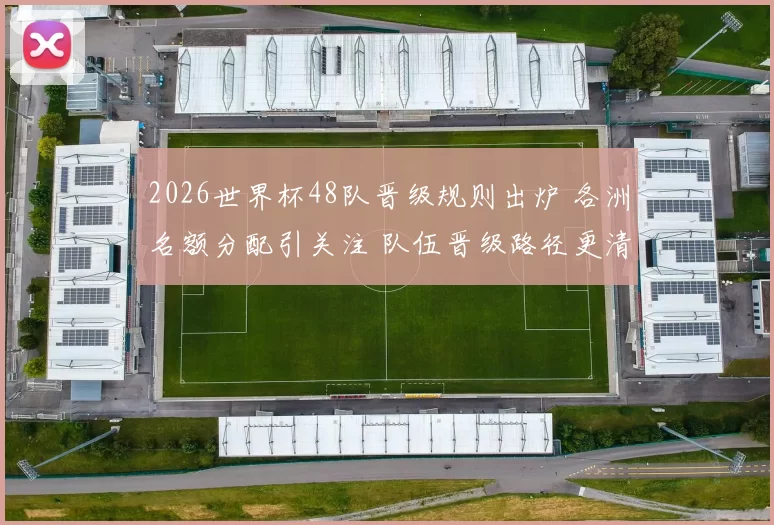 2026世界杯48队晋级规则出炉 各洲名额分配引关注 队伍晋级路径更清晰