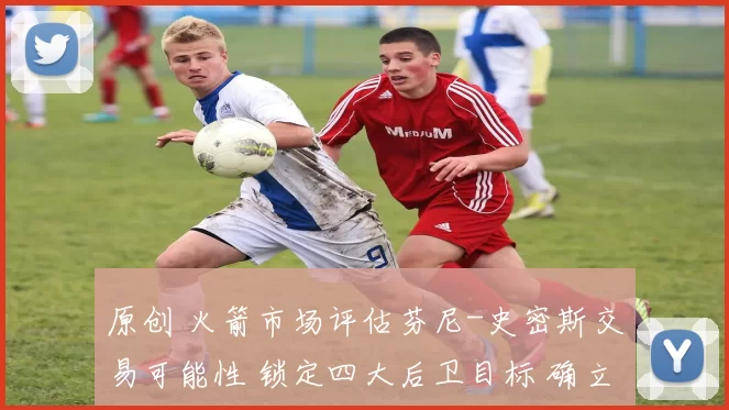 原创 火箭市场评估芬尼-史密斯交易可能性 锁定四大后卫目标 确立两大运作底线