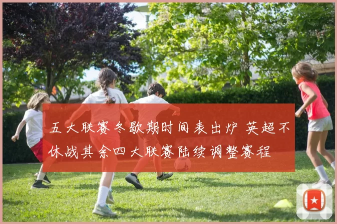 五大联赛冬歇期时间表出炉 英超不休战其余四大联赛陆续调整赛程