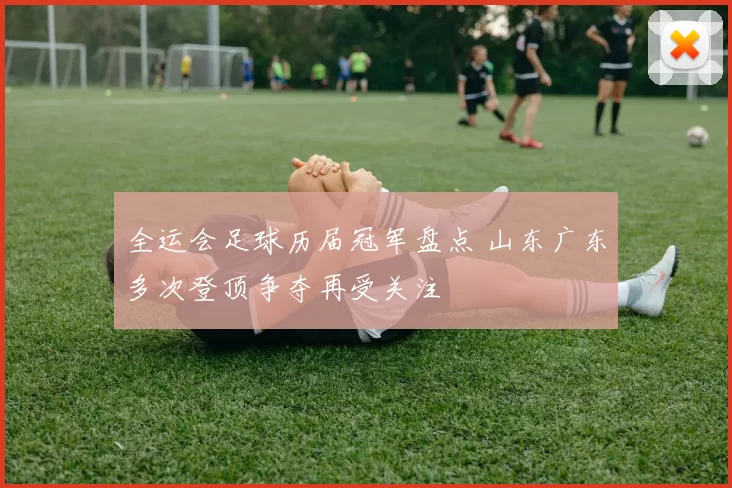 全运会足球历届冠军盘点 山东广东多次登顶争夺再受关注