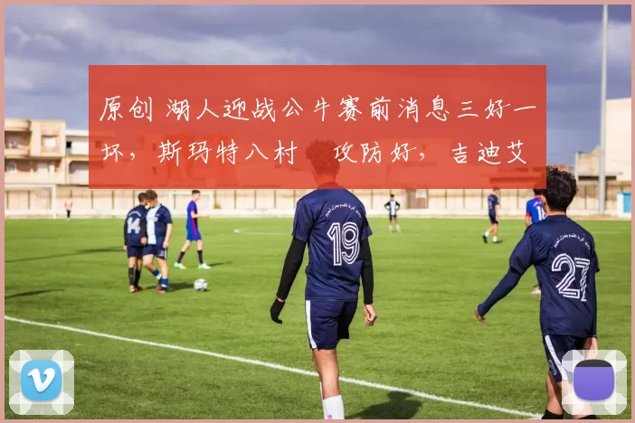 原创 湖人迎战公牛赛前消息三好一坏，斯玛特八村塁攻防好，吉迪艾顿低落