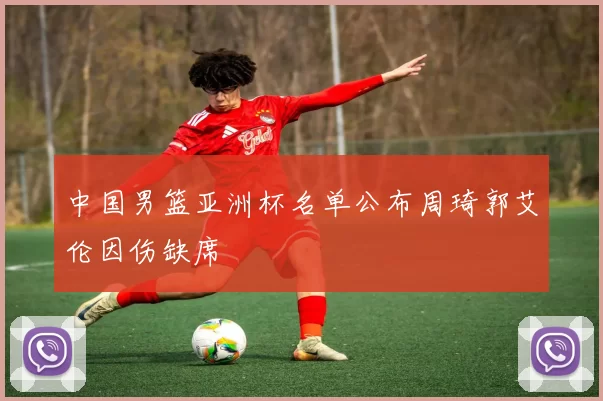 中国男篮亚洲杯名单公布周琦郭艾伦因伤缺席