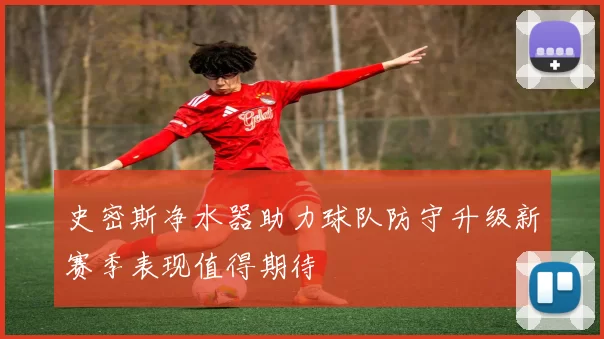 史密斯净水器助力球队防守升级新赛季表现值得期待