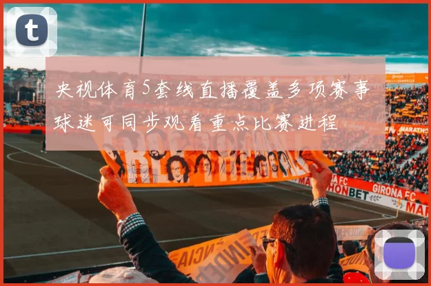 央视体育5套线直播覆盖多项赛事 球迷可同步观看重点比赛进程