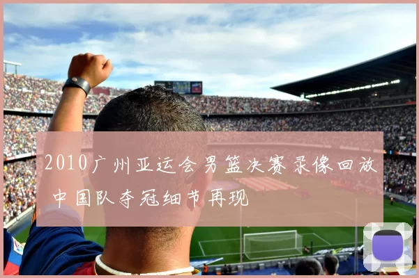 2010广州亚运会男篮决赛录像回放 中国队夺冠细节再现