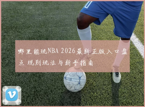 哪里能玩NBA 2026最新正版入口盘点 规则玩法与新手指南