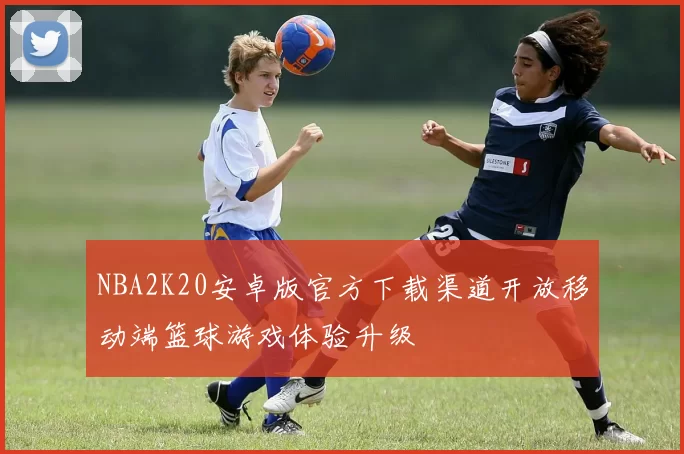 NBA2K20安卓版官方下载渠道开放移动端篮球游戏体验升级