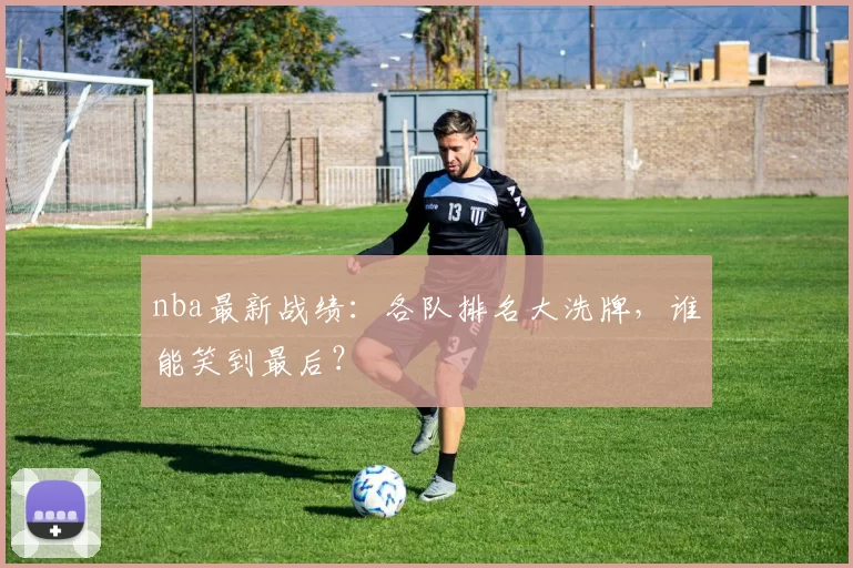 nba最新战绩：各队排名大洗牌，谁能笑到最后？