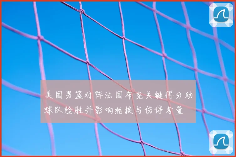美国男篮对阵法国布克关键得分助球队险胜并影响轮换与伤停考量